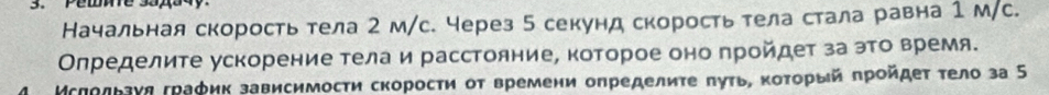 Pewme 33x34y. 
Начальная скорость тела 2 м/с. через 5 секунд скорость тела стала равна 1 м/с. 
Определите ускорение тела и расстояние, которое оно пройдет за это время. 
Мсπρльаγη граφик зависимосτи скоросτи от времени определиτе πуτь, κοτοрый πрοйдеτ τело за 5