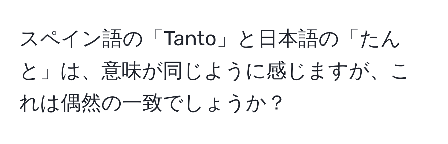 スペイン語の「Tanto」と日本語の「たんと」は、意味が同じように感じますが、これは偶然の一致でしょうか？