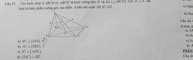 Cho hình chóp S. ABCD có ABCD là hình vuông tâm O và SA⊥ (ABCD) Gọi H, I, K lân
lượt là hình chiều vuông góc của điểm A trên các cạnh SB, SC, SD. c) Nghi
d) Phư
Câu 43.
là hình c
a) SA
b) Đ
a) BC⊥ (SAB) c) G
b) AC⊥ (SBD) d) A
phản
c) SC⊥ (AHK). Cu 4
d) (SAC)⊥ BD.