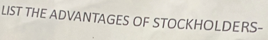 LIST THE ADVANTAGES OF STOCKHOLDERS-