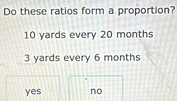 Do these ratios form a proportion?
10 yards every 20 months
3 yards every 6 months
yes no