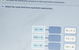 oo buld the distributive property to find equivalent expressions.
€) Match the cards that have equivalent expressions.
5x+20 5x+5-8
5(2x+8) 5(x+4)
5(x+8) 10x+40