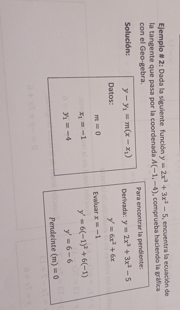 Ejemplo # 2: Dada la siguiente función y=2x^3+3x^2-5 , encuentra la ecuación de
la tangente que pasa por la coordenada A(-1,-4) , comprueba haciendo la gráfica
con el Geo-gebra.
Solución: