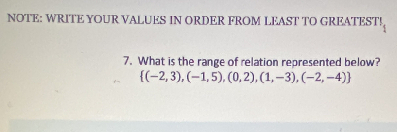 NOTE: WRITE YOUR VALUES IN ORDER FROM LEAST TO GREATEST! 
7. What is the range of relation represented below?
 (-2,3),(-1,5),(0,2),(1,-3),(-2,-4)