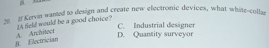 B. Mas
20. If Kervin wanted to design and create new electronic devices, what white-collar
IA field would be a good choice?
C. Industrial designer
A. Architect
D. Quantity surveyor
B. Electrician