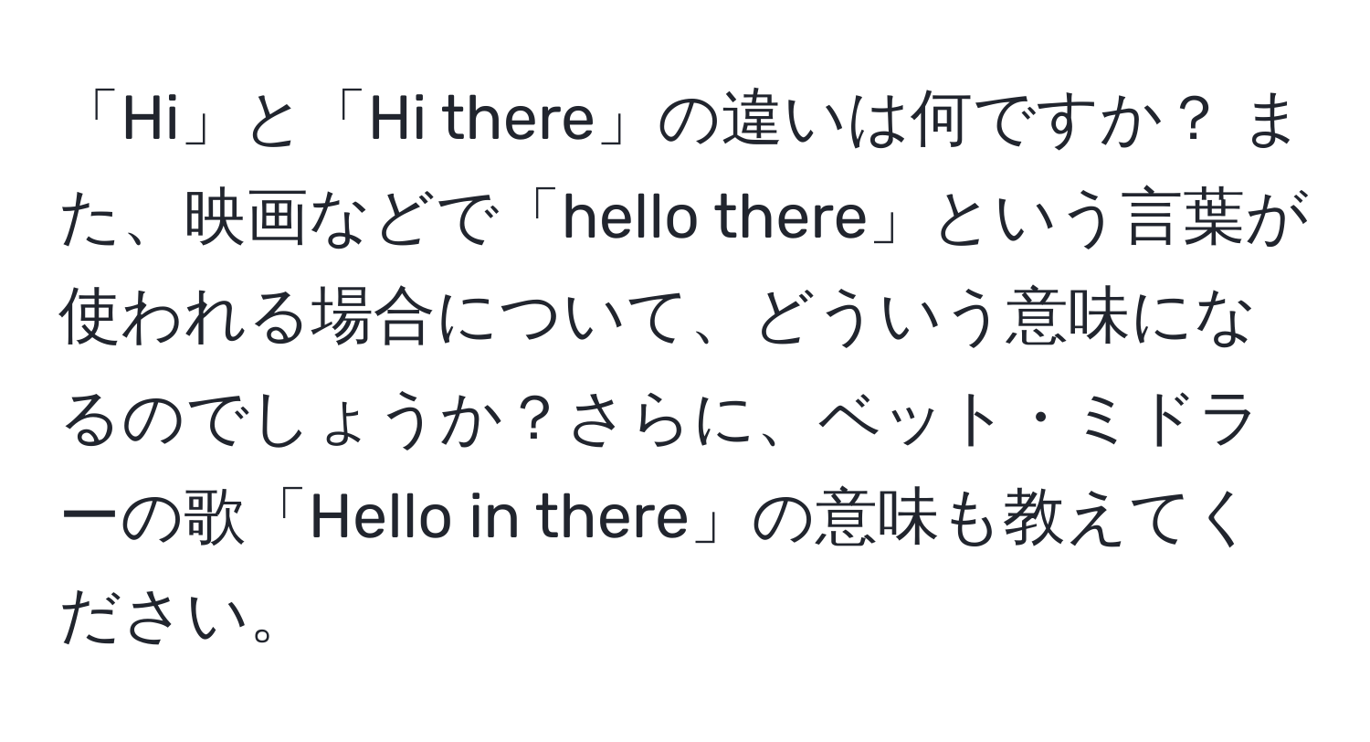 「Hi」と「Hi there」の違いは何ですか？ また、映画などで「hello there」という言葉が使われる場合について、どういう意味になるのでしょうか？さらに、ベット・ミドラーの歌「Hello in there」の意味も教えてください。