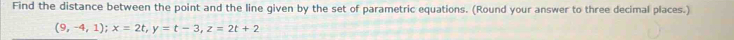 Find the distance between the point and the line given by the set of parametric equations. (Round your answer to three decimal places.)
(9,-4,1); x=2t, y=t-3, z=2t+2