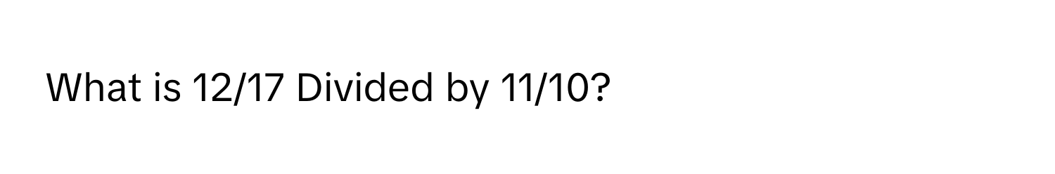 What is 12/17 Divided by 11/10?