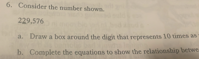 Consider the number shown.
229,576
a. Draw a box around the digit that represents 10 times as 
b. Complete the equations to show the relationship betwe