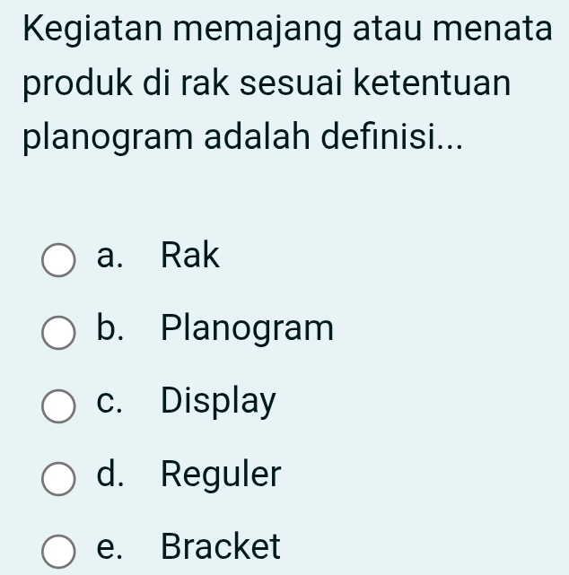 Kegiatan memajang atau menata
produk di rak sesuai ketentuan
planogram adalah definisi...
a. Rak
b. Planogram
c. Display
d. Reguler
e. Bracket