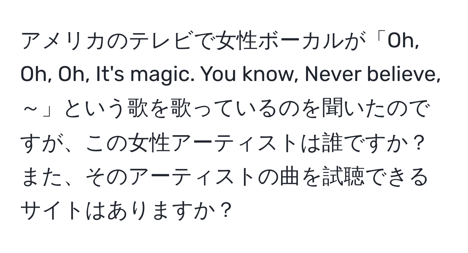 アメリカのテレビで女性ボーカルが「Oh, Oh, Oh, It's magic. You know, Never believe,～」という歌を歌っているのを聞いたのですが、この女性アーティストは誰ですか？また、そのアーティストの曲を試聴できるサイトはありますか？