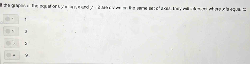 If the graphs of the equations y=log _3x and y=2 are drawn on the same set of axes, they will intersect where x is equal to
1. 1
2. 2
3. 3
4. 9