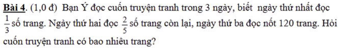 (1,0 đ) Bạn Ý đọc cuốn truyện tranh trong 3 ngày, biết ngày thứ nhất đọc
 1/3  số trang. Ngày thứ hai đọc  2/5  số trang còn lại, ngày thứ ba đọc nốt 120 trang. Hỏi 
cuốn truyện tranh có bao nhiêu trang?