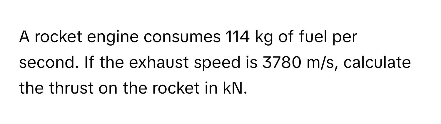 A rocket engine consumes 114 kg of fuel per second. If the exhaust speed is 3780 m/s, calculate the thrust on the rocket in kN.