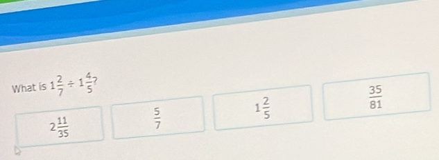 What is 1 2/7 / 1 4/5 
2 11/35 
 5/7 
1 2/5 
 35/81 