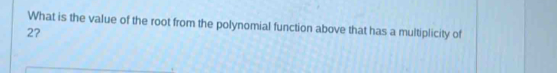 What is the value of the root from the polynomial function above that has a multiplicity of
27