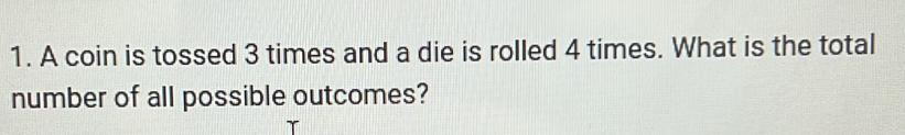 A coin is tossed 3 times and a die is rolled 4 times. What is the total 
number of all possible outcomes?