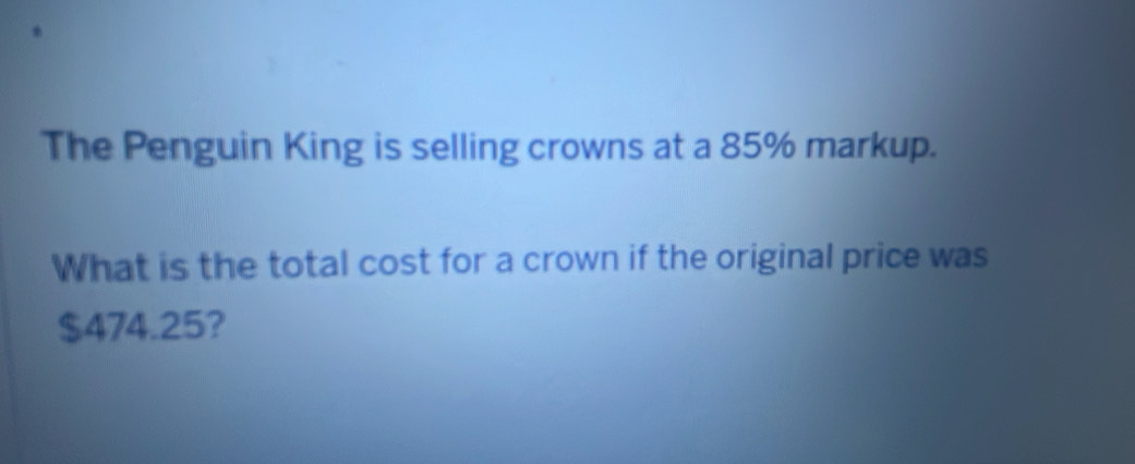 The Penguin King is selling crowns at a 85% markup. 
What is the total cost for a crown if the original price was
$474.25?