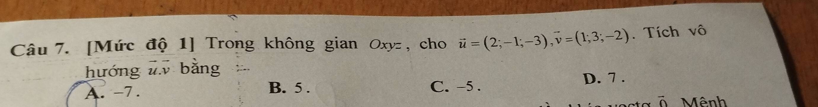 [Mức độ 1] Trong không gian Oxyz , cho vector u=(2;-1;-3), vector v=(1;3;-2). Tích vô
hướng w bằng
A. -7. C. -5. D. 7.
B. 5.
vector 0 Mênh