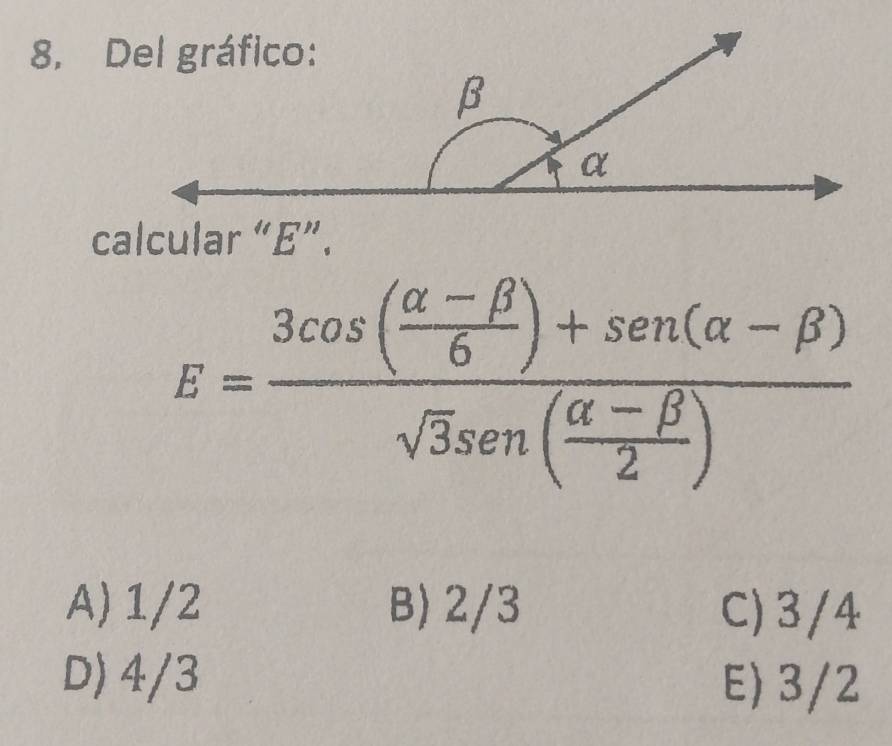 calcular “ E ”.
E=frac 3cos ( (alpha -beta )/6 )+sen (alpha -beta )sqrt(3)sen ( (alpha -beta )/2 )
A) 1/2 B) 2/3 C) 3/4
D) 4/3 E) 3/2