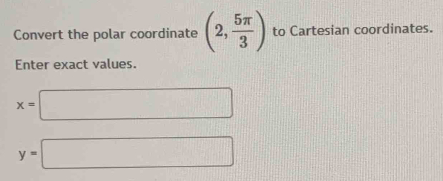 Convert the polar coordinate (2, 5π /3 ) to Cartesian coordinates. 
Enter exact values.
x=□
y=□