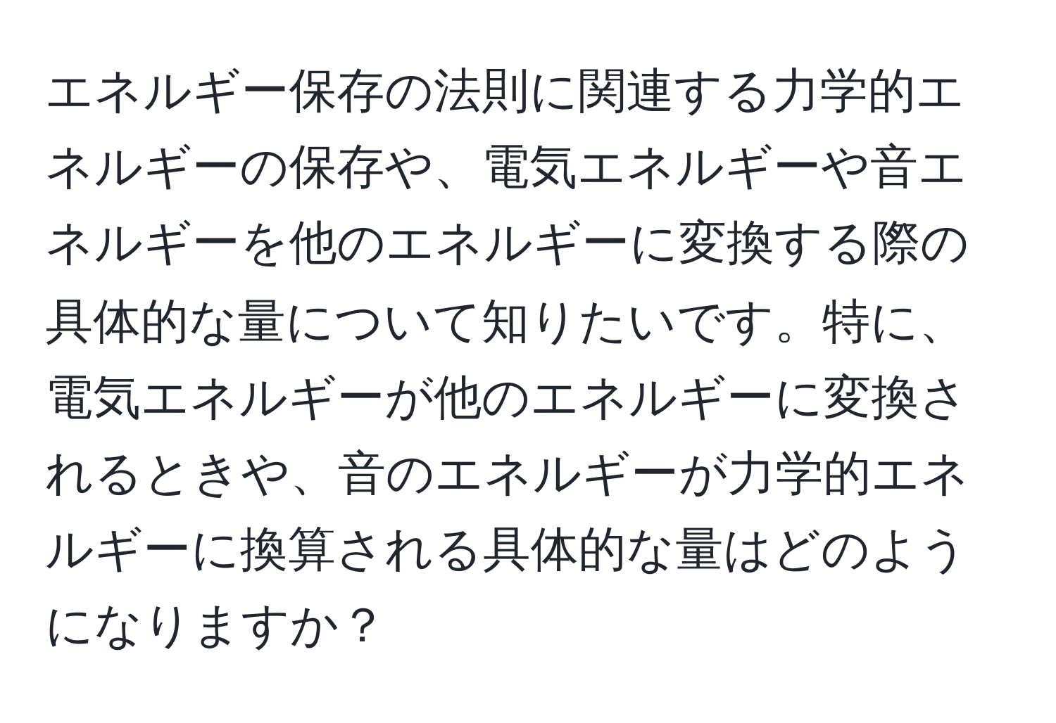 エネルギー保存の法則に関連する力学的エネルギーの保存や、電気エネルギーや音エネルギーを他のエネルギーに変換する際の具体的な量について知りたいです。特に、電気エネルギーが他のエネルギーに変換されるときや、音のエネルギーが力学的エネルギーに換算される具体的な量はどのようになりますか？