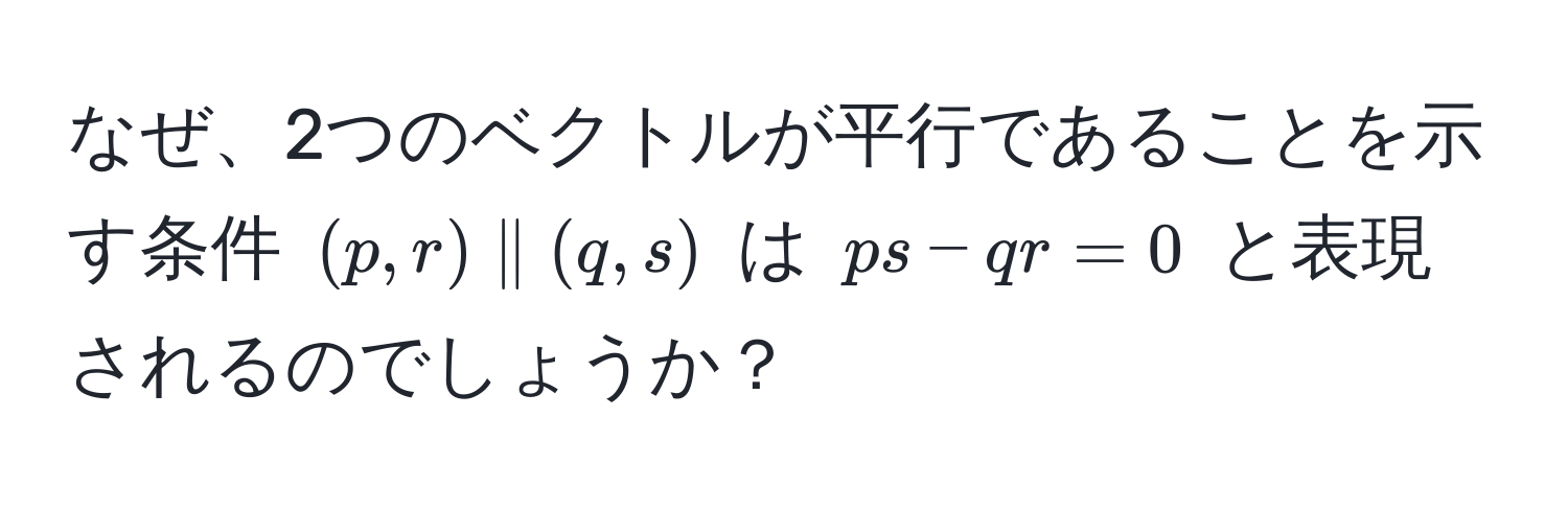 なぜ、2つのベクトルが平行であることを示す条件 $(p, r) parallel (q, s)$ は $ps - qr = 0$ と表現されるのでしょうか？