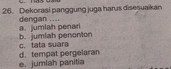 has us
26. Dekorasi panggung juga harus disesuaikan
dengan ....
a. jumlah penari
b. jumlah penonton
c. tata suara
d. tempat pergelaran
e. jumlah panitia