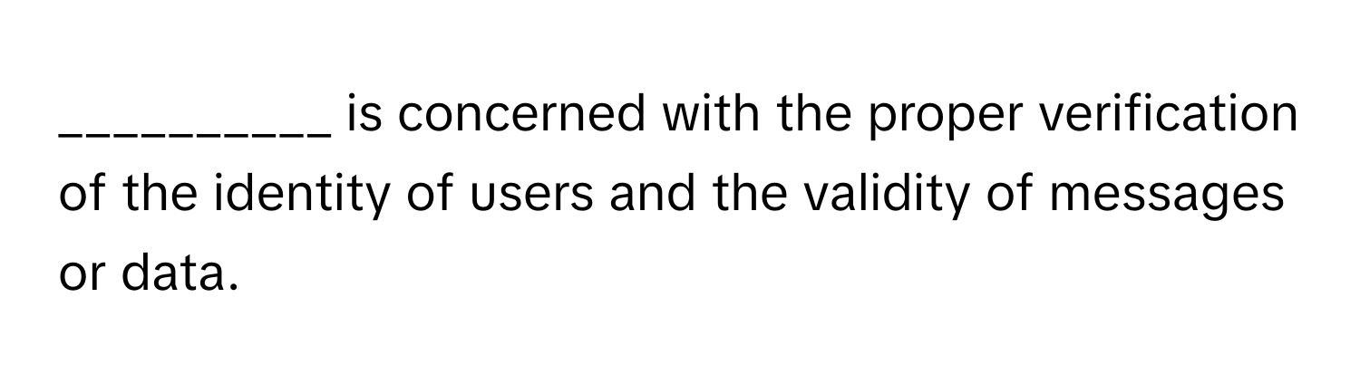 is concerned with the proper verification of the identity of users and the validity of messages or data.