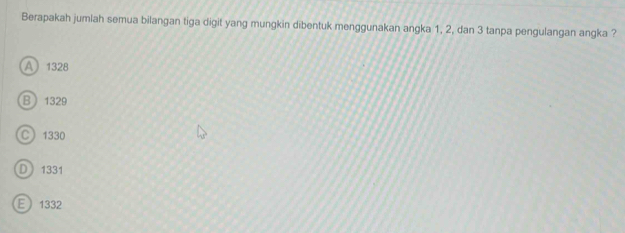 Berapakah jumlah semua bilangan tiga digit yang mungkin dibentuk menggunakan angka 1, 2, dan 3 tanpa pengulangan angka ?
A 1328
B 1329
C 1330
D 1331
E 1332