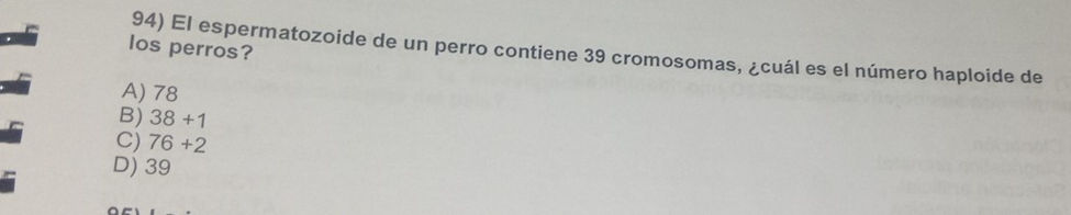 los perros?
94) El espermatozoide de un perro contiene 39 cromosomas, ¿cuál es el número haploide de
A) 78
B) 38+1
C) 76+2
D) 39