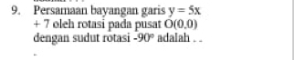 Persamaan bayangan garis y=5x
+ 7 oleh rotasi pada pusat O(0,0)
dengan sudut rotasi -90° adalah . .