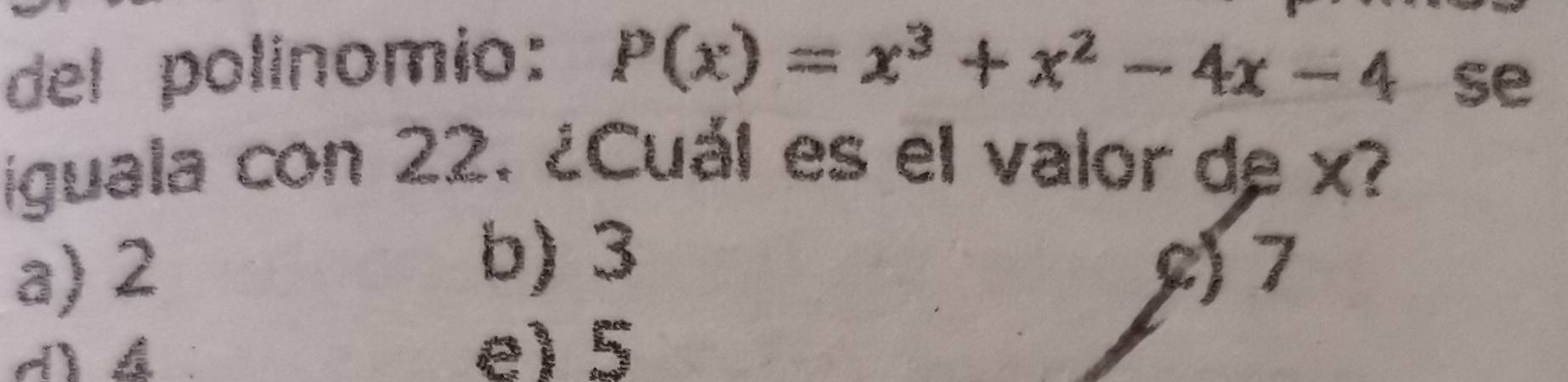 del polinomio: P(x)=x^3+x^2-4x-4
se
iguala con 22. ¿Cuál es el valor de x?
b) 3
a) 2 c) 7
e) 5