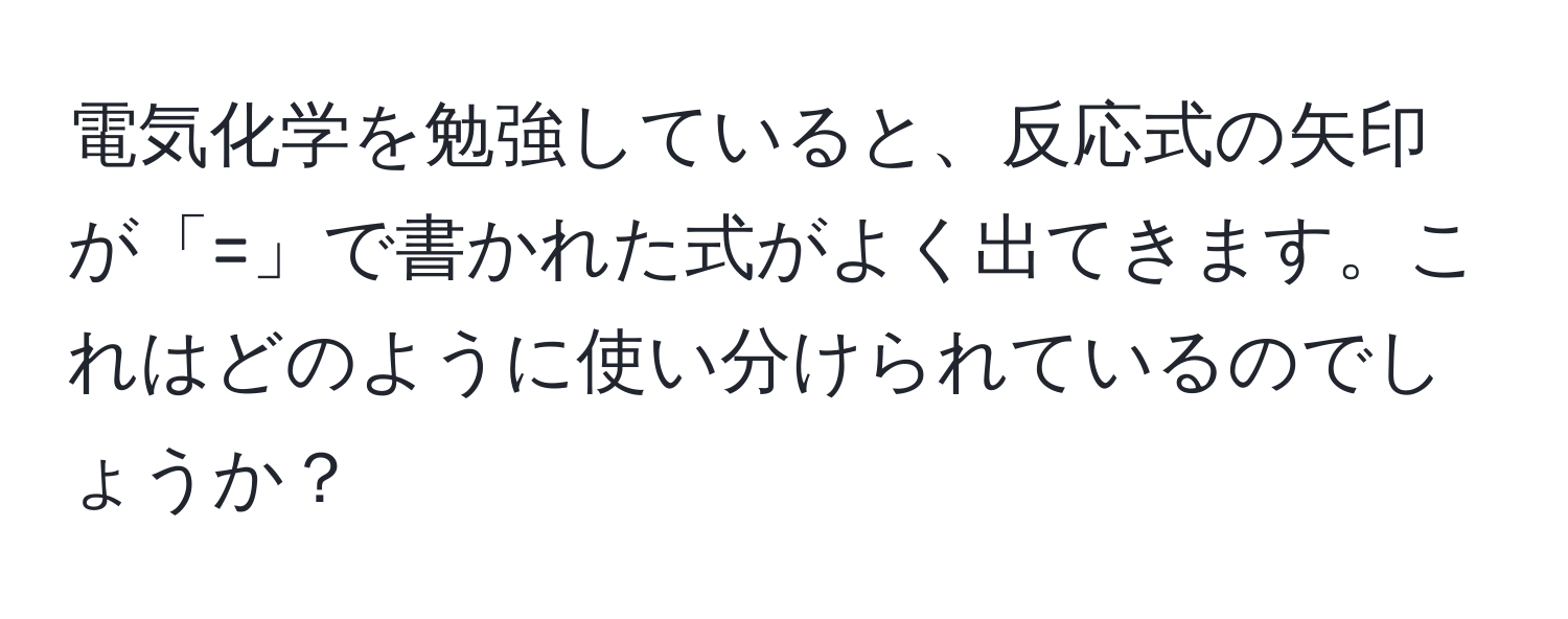 電気化学を勉強していると、反応式の矢印が「=」で書かれた式がよく出てきます。これはどのように使い分けられているのでしょうか？