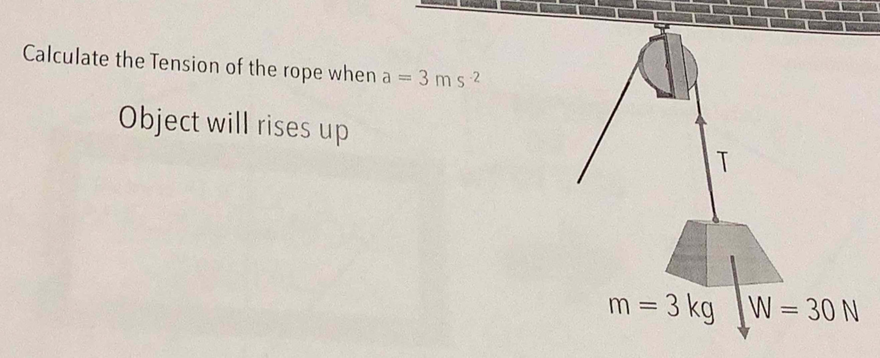 Calculate the Tension of the rope when a=3ms^(-2)
Object will rises up
T
m=3kg W=30N