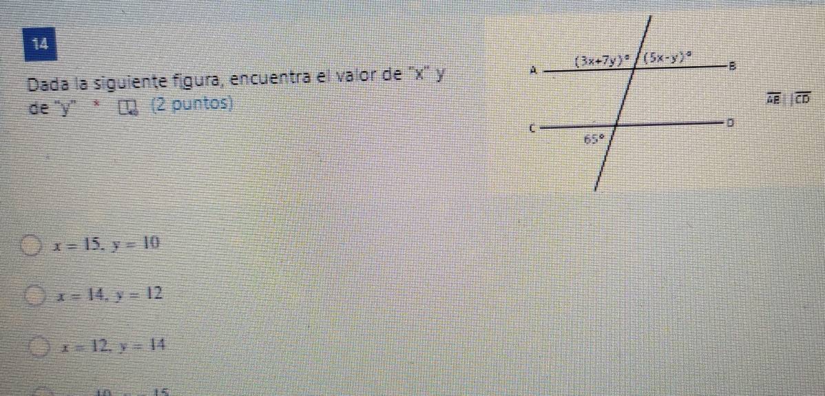 Dada la siguiente figura, encuentra el valor de 'x' y
de" y''overline ^*[ (2 puntos)
overline AEparallel overline CD
x=15,y=10
x=14,y=12
x=12,y=14