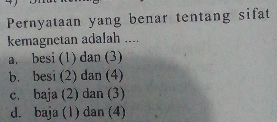 Pernyataan yang benar tentang sifat
kemagnetan adalah ....
a. besi (1) dan (3)
b. besi (2) dan (4)
c. baja (2) dan (3)
d. baja (1) dan (4)