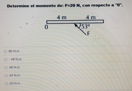 Determine el momento de: F=20N , con respecto a '' 0 ''.
4 m 4 m
0
53°
F
80 N.m
- 48 N.m
48 N. m
64 N.m
60 N. m