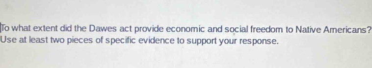 To what extent did the Dawes act provide economic and social freedom to Native Americans? 
Use at least two pieces of specific evidence to support your response.