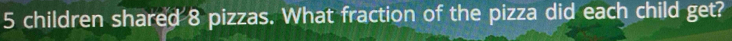 5 children shared 8 pizzas. What fraction of the pizza did each child get?