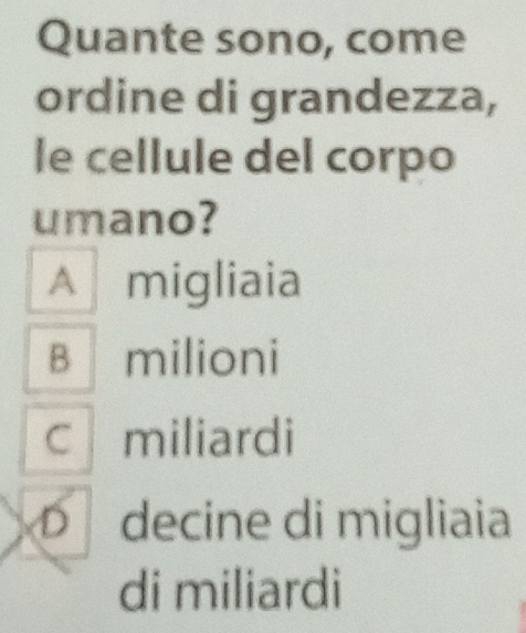 Quante sono, come
ordine di grandezza,
le cellule del corpo
umano?
A migliaia
B milioni
C miliardi
D decine di migliaia
di miliardi