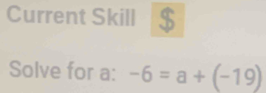 Current Skill 
Solve for a : -6=a+(-19)