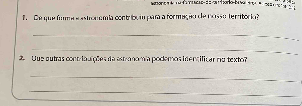 astronomia-na-formacao-do-territorio-brasileiro/. Acesso em: 4 set. 2019. 
1. De que forma a astronomia contribuiu para a formação de nosso território? 
_ 
_ 
2. Que outras contribuições da astronomia podemos identificar no texto? 
_ 
_