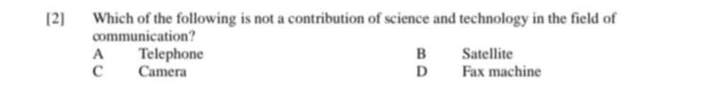 [2] Which of the following is not a contribution of science and technology in the field of
communication?
A Telephone B Satellite
C Camera D Fax machine