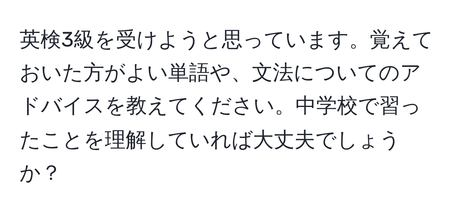 英検3級を受けようと思っています。覚えておいた方がよい単語や、文法についてのアドバイスを教えてください。中学校で習ったことを理解していれば大丈夫でしょうか？