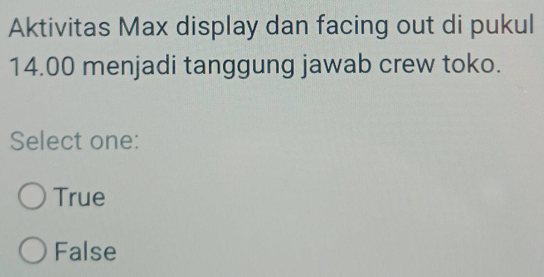 Aktivitas Max display dan facing out di pukul
14.00 menjadi tanggung jawab crew toko.
Select one:
True
False