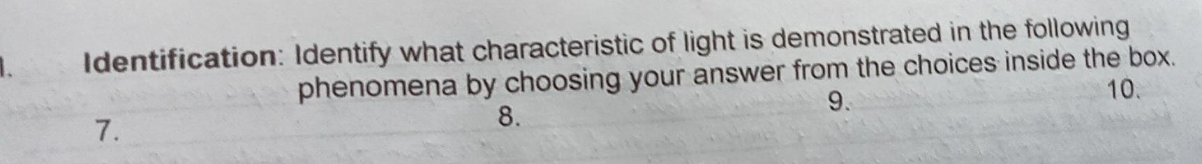 Identification: Identify what characteristic of light is demonstrated in the following 
phenomena by choosing your answer from the choices inside the box. 
9. 
10. 
7. 
8.