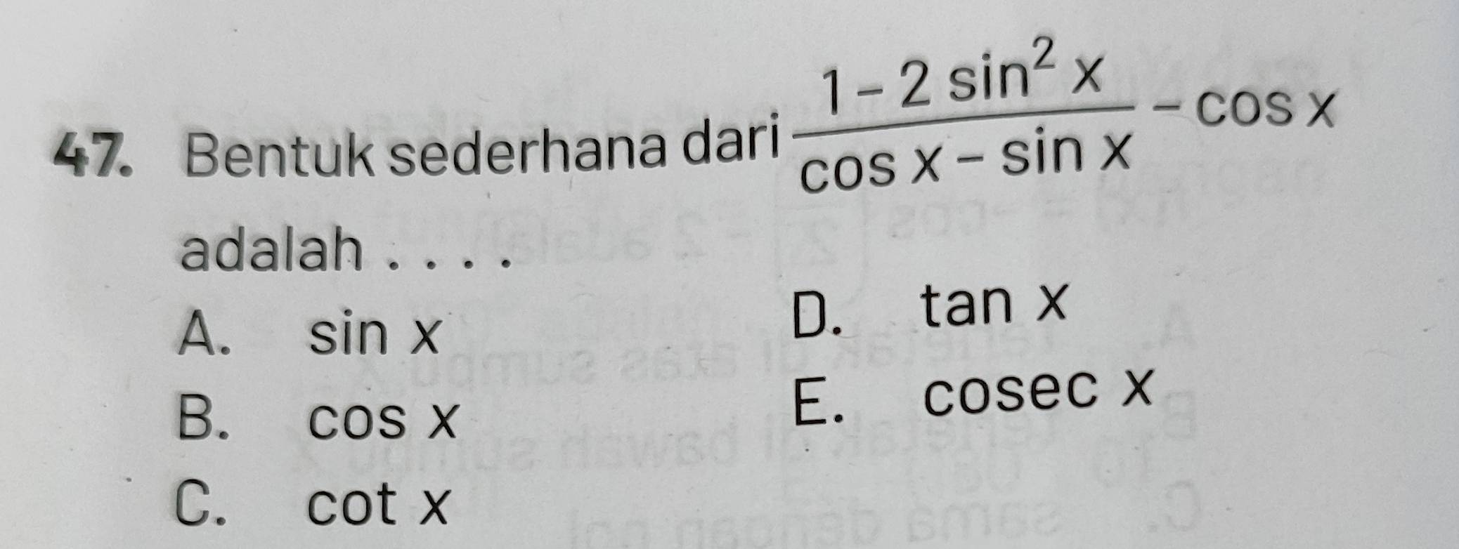 Bentuk sederhana dari
 (1-2sin^2x)/cos x-sin x -cos x
adalah
A. sin x
D. tan x
B. cos x
E. cosec x
C. cot x