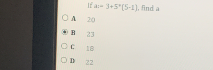 If a:=3+5^*(5-1) , find a
A 20
B 23
C 18
D 22