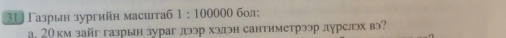 31 Γазрын зургийн маситаб 1:100000 бол: 
а. 20 км зайг газрын зураг дээр хэдэн сантиметрээр дурслэх вэ?